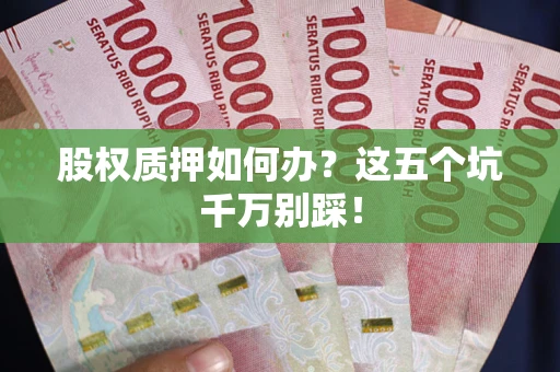 武汉股权质押如何办?这五个坑千万别踩! 武汉股权质押如何办?这五个坑千万别踩!