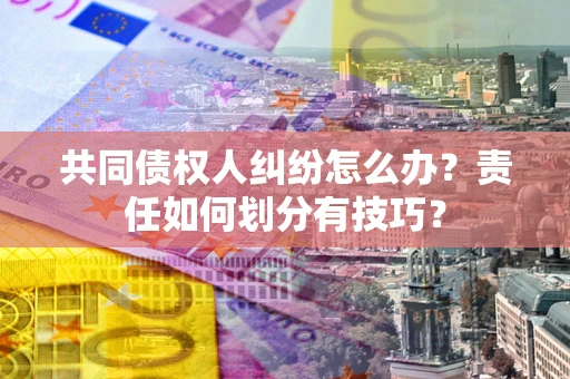武汉共同债权人纠纷怎么办?责任如何划分有技巧? 武汉共同债权人纠纷怎么办?责任如何划分有技巧?