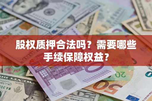武汉股权质押合法吗?需要哪些手续保障权益? 武汉股权质押合法吗?需要哪些手续保障权益?