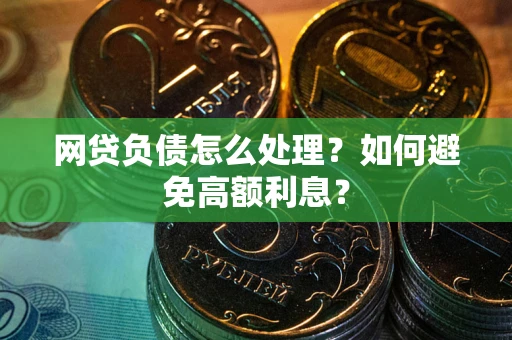 武汉网贷负债怎么处理?如何避免高额利息? 武汉网贷负债怎么处理?如何避免高额利息?