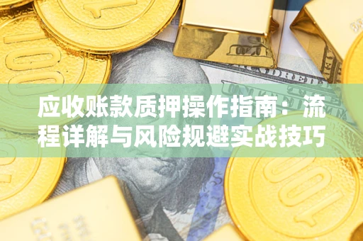 武汉应收账款质押操作指南:流程详解与风险规避实战技巧 武汉应收账款质押操作指南:流程详解与风险规避实战技巧