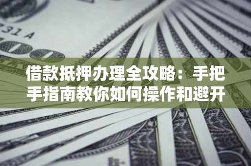 武汉借款抵押办理全攻略:手把手指南教你如何操作和避开雷区 武汉借款抵押办理全攻略:手把手指南教你如何操作和避开雷区