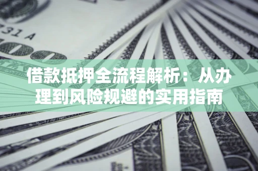 武汉借款抵押全流程解析:从办理到风险规避的实用指南 武汉借款抵押全流程解析:从办理到风险规避的实用指南