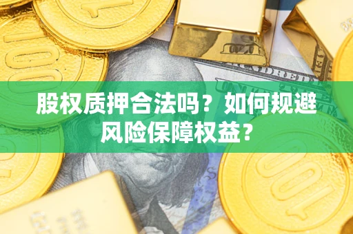 武汉股权质押合法吗?如何规避风险保障权益? 武汉股权质押合法吗?如何规避风险保障权益?