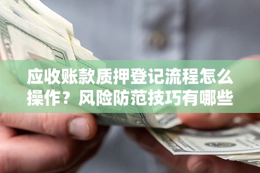 武汉应收账款质押登记流程怎么操作?风险防范技巧有哪些全面解析? 武汉应收账款质押登记流程怎么操作?风险防范技巧有哪些全面解析?