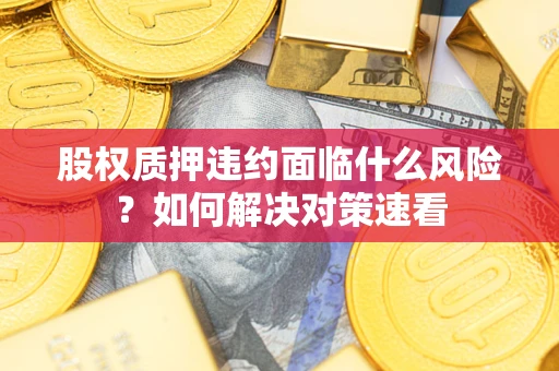 武汉股权质押违约面临什么风险?如何解决对策速看 武汉股权质押违约面临什么风险?如何解决对策速看