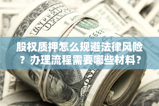 武汉股权质押怎么规避法律风险?办理流程需要哪些材料? 武汉股权质押怎么规避法律风险?办理流程需要哪些材料?