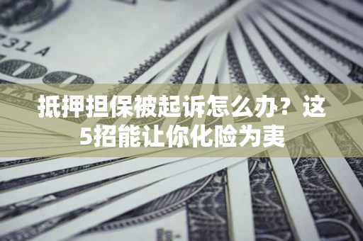 武汉抵押担保被起诉怎么办?这5招能让你化险为夷 武汉抵押担保被起诉怎么办?这5招能让你化险为夷