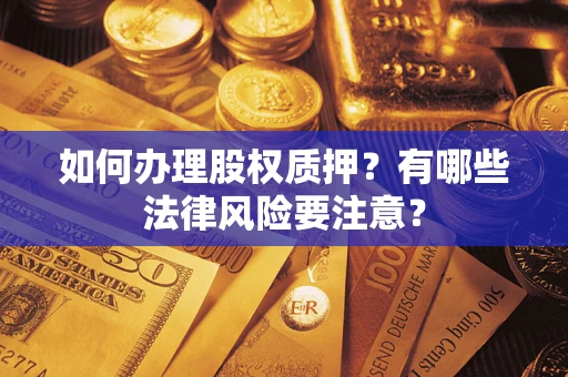 武汉如何办理股权质押?有哪些法律风险要注意? 武汉如何办理股权质押?有哪些法律风险要注意?