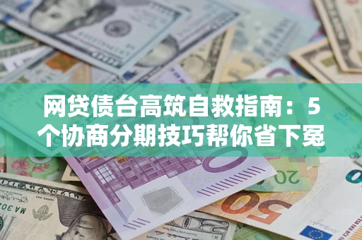 武汉网贷债台高筑自救指南:5个协商分期技巧帮你省下冤枉钱 武汉网贷债台高筑自救指南:5个协商分期技巧帮你省下冤枉钱