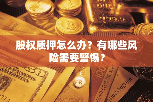 武汉股权质押怎么办?有哪些风险需要警惕? 武汉股权质押怎么办?有哪些风险需要警惕?