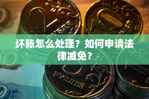 武汉坏账怎么处理?如何申请法律减免? 武汉坏账怎么处理?如何申请法律减免?