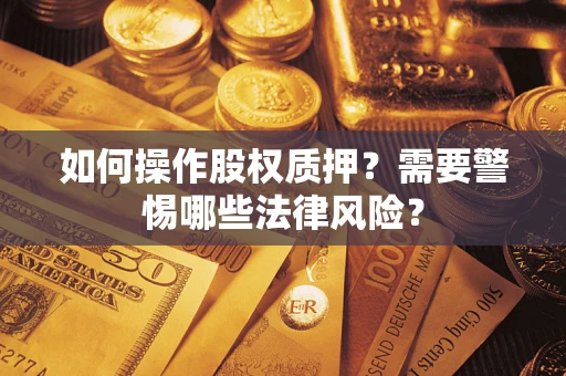 武汉如何操作股权质押?需要警惕哪些法律风险? 武汉如何操作股权质押?需要警惕哪些法律风险?