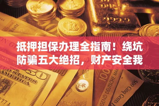 武汉抵押担保办理全指南!绕坑防骗五大绝招,财产安全我守护 武汉抵押担保办理全指南!绕坑防骗五大绝招,财产安全我守护