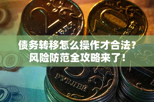 武汉债务转移怎么操作才合法?风险防范全攻略来了! 武汉债务转移怎么操作才合法?风险防范全攻略来了!