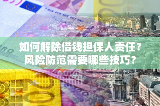 武汉如何解除借钱担保人责任?风险防范需要哪些技巧? 武汉如何解除借钱担保人责任?风险防范需要哪些技巧?