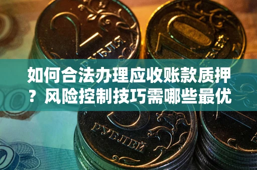 武汉如何合法办理应收账款质押?风险控制技巧需哪些最优? 武汉如何合法办理应收账款质押?风险控制技巧需哪些最优?