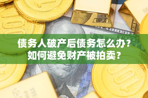 武汉债务人破产后债务怎么办?如何避免财产被拍卖? 武汉债务人破产后债务怎么办?如何避免财产被拍卖?