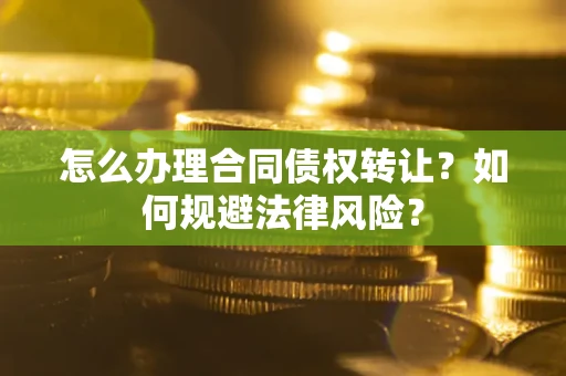 武汉怎么办理合同债权转让?如何规避法律风险? 武汉怎么办理合同债权转让?如何规避法律风险?