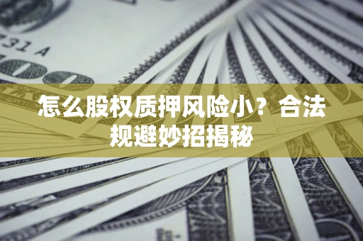 武汉怎么股权质押风险小?合法规避妙招揭秘 武汉怎么股权质押风险小?合法规避妙招揭秘