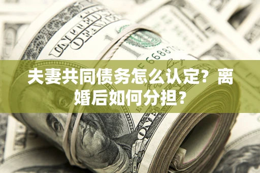武汉夫妻共同债务怎么认定?离婚后如何分担? 武汉夫妻共同债务怎么认定?离婚后如何分担?