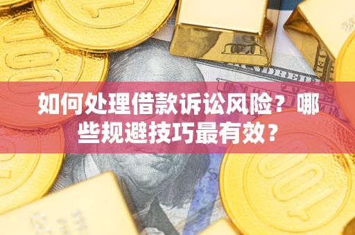 武汉如何处理借款诉讼风险?哪些规避技巧最有效? 武汉如何处理借款诉讼风险?哪些规避技巧最有效?