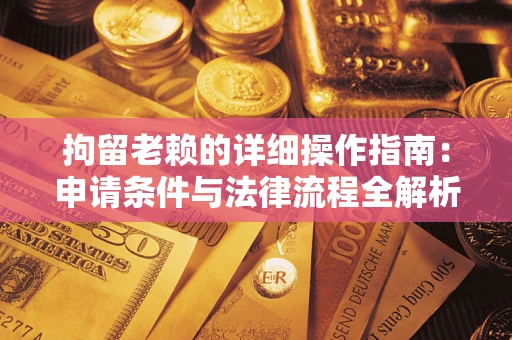 武汉拘留老赖的详细操作指南:申请条件与法律流程全解析 武汉拘留老赖的详细操作指南:申请条件与法律流程全解析