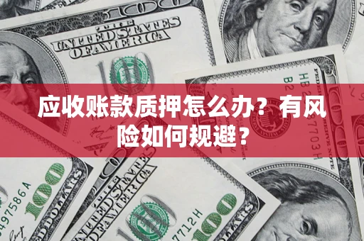武汉应收账款质押怎么办?有风险如何规避? 武汉应收账款质押怎么办?有风险如何规避?