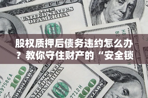 武汉股权质押后债务违约怎么办?教你守住财产的“安全锁” 武汉股权质押后债务违约怎么办?教你守住财产的“安全锁”
