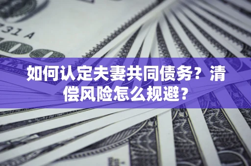 武汉如何认定夫妻共同债务?清偿风险怎么规避? 武汉如何认定夫妻共同债务?清偿风险怎么规避?