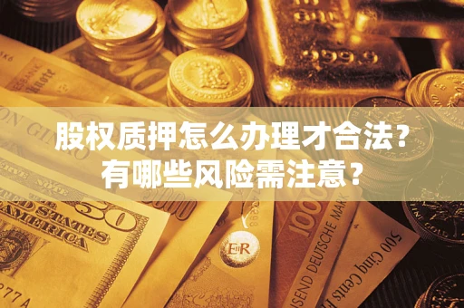 武汉股权质押怎么办理才合法?有哪些风险需注意? 武汉股权质押怎么办理才合法?有哪些风险需注意?
