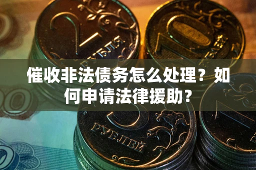 武汉催收非法债务怎么处理?如何申请法律援助? 武汉催收非法债务怎么处理?如何申请法律援助?