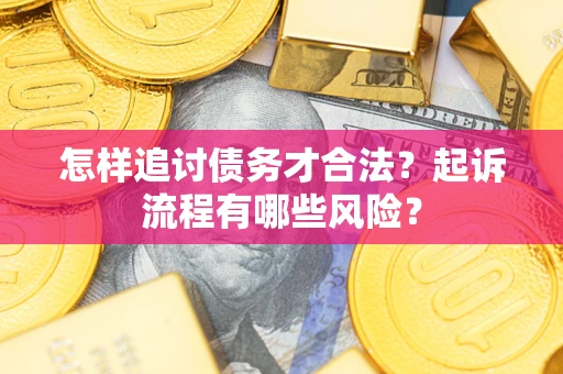 武汉怎样追讨债务才合法?起诉流程有哪些风险? 武汉怎样追讨债务才合法?起诉流程有哪些风险?