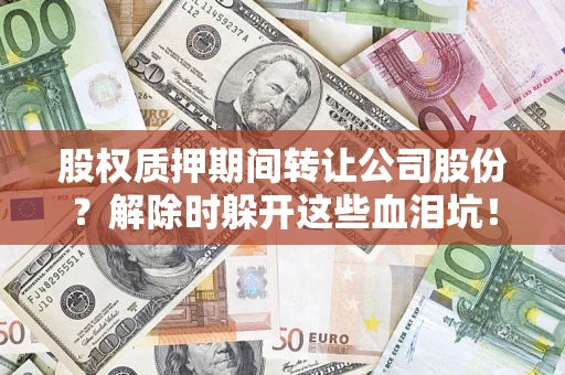武汉股权质押期间转让公司股份?解除时躲开这些血泪坑! 武汉股权质押期间转让公司股份?解除时躲开这些血泪坑!
