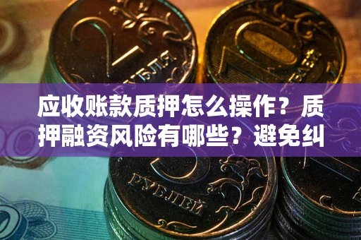武汉应收账款质押怎么操作?质押融资风险有哪些?避免纠纷高效融资技巧 武汉应收账款质押怎么操作?质押融资风险有哪些?避免纠纷高效融资技巧