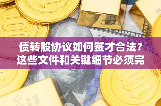 武汉债转股协议如何签才合法?这些文件和关键细节必须完整 武汉债转股协议如何签才合法?这些文件和关键细节必须完整