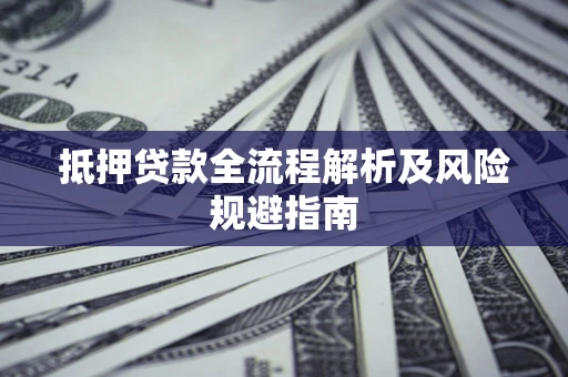 武汉抵押贷款全流程解析及风险规避指南 武汉抵押贷款全流程解析及风险规避指南