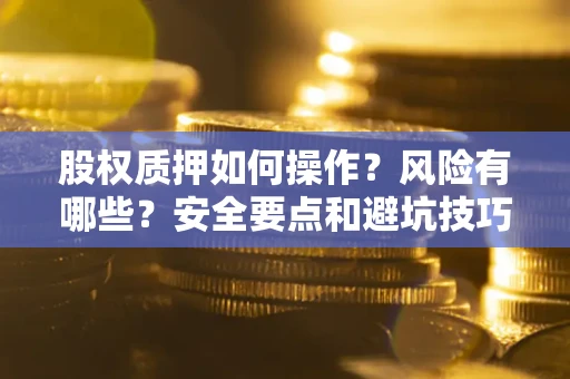 武汉股权质押如何操作?风险有哪些?安全要点和避坑技巧? 武汉股权质押如何操作?风险有哪些?安全要点和避坑技巧?