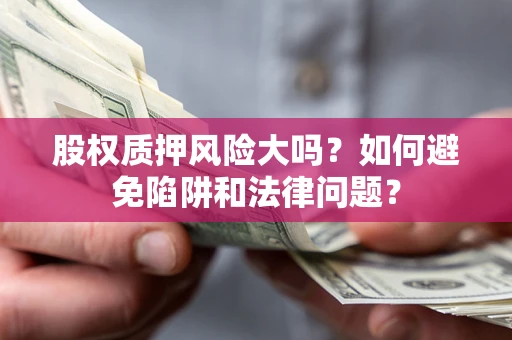 武汉股权质押风险大吗?如何避免陷阱和法律问题? 武汉股权质押风险大吗?如何避免陷阱和法律问题?