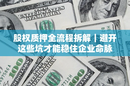 武汉股权质押全流程拆解|避开这些坑才能稳住企业命脉 武汉股权质押全流程拆解|避开这些坑才能稳住企业命脉