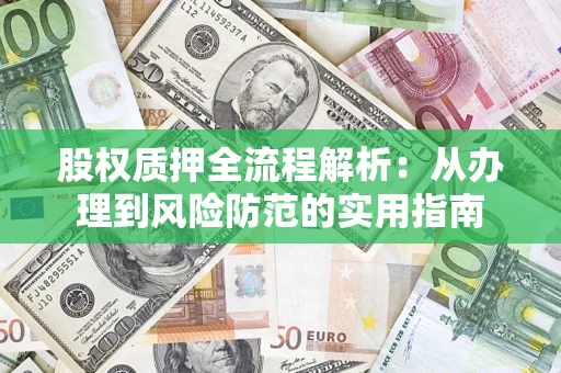 武汉股权质押全流程解析:从办理到风险防范的实用指南 武汉股权质押全流程解析:从办理到风险防范的实用指南