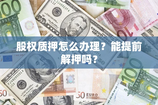 武汉股权质押怎么办理?能提前解押吗? 武汉股权质押怎么办理?能提前解押吗?